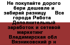 Не покупайте дорого,бери дешевле и забирай разницу!! - Все города Работа » Дополнительный заработок и сетевой маркетинг   . Владимирская обл.,Вязниковский р-н